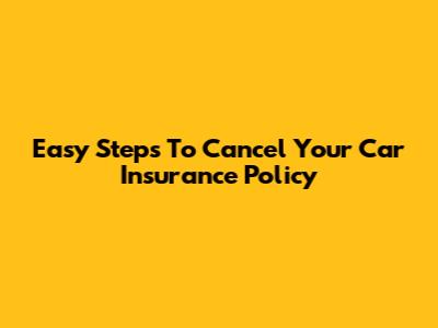 Easy Steps To Cancel Your Car Insurance Policy