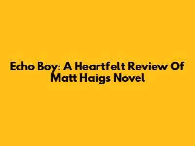 Echo Boy: A Heartfelt Review Of Matt Haig's Novel