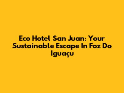Eco Hotel San Juan: Your Sustainable Escape In Foz Do Iguaçu