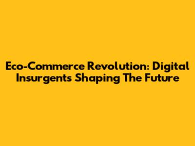 Eco-Commerce Revolution: Digital Insurgents Shaping The Future