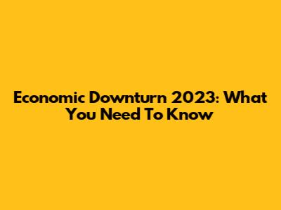 Economic Downturn 2023: What You Need To Know