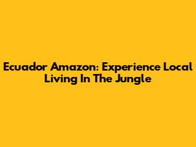 Ecuador Amazon: Experience Local Living In The Jungle
