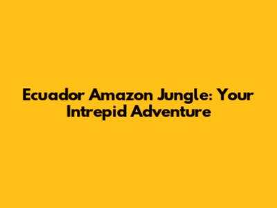 Ecuador Amazon Jungle: Your Intrepid Adventure