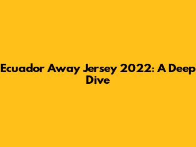 Ecuador Away Jersey 2022: A Deep Dive