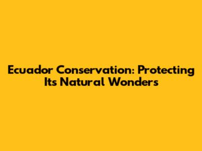 Ecuador Conservation: Protecting Its Natural Wonders