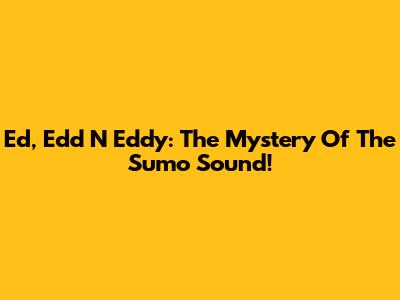 Ed, Edd N Eddy: The Mystery Of The Sumo Sound!