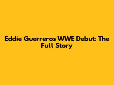 Eddie Guerrero's WWE Debut: The Full Story