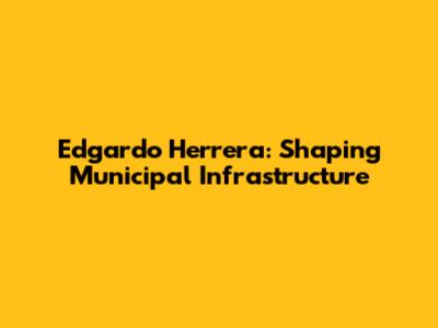 Edgardo Herrera: Shaping Municipal Infrastructure