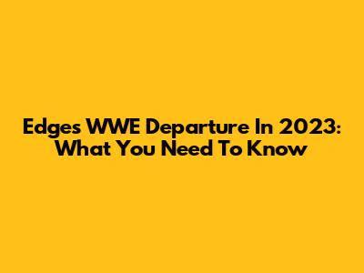 Edge's WWE Departure In 2023: What You Need To Know