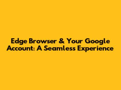 Edge Browser & Your Google Account: A Seamless Experience