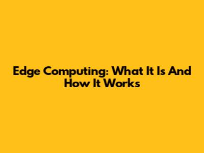 Edge Computing: What It Is And How It Works
