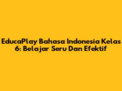 EducaPlay Bahasa Indonesia Kelas 6: Belajar Seru Dan Efektif