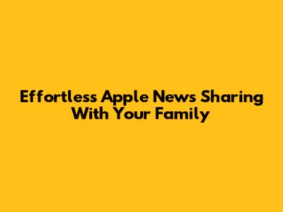 Effortless Apple News Sharing With Your Family