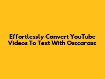 Effortlessly Convert YouTube Videos To Text With Osccarasc
