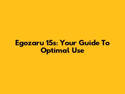 Egozaru 15s: Your Guide To Optimal Use