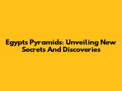 Egypt's Pyramids: Unveiling New Secrets And Discoveries