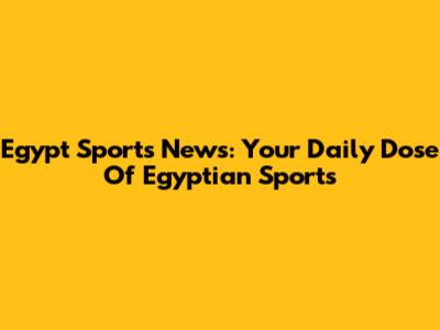 Egypt Sports News: Your Daily Dose Of Egyptian Sports