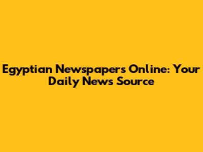 Egyptian Newspapers Online: Your Daily News Source