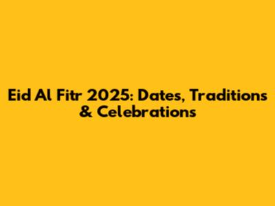 Eid Al Fitr 2025: Dates, Traditions & Celebrations