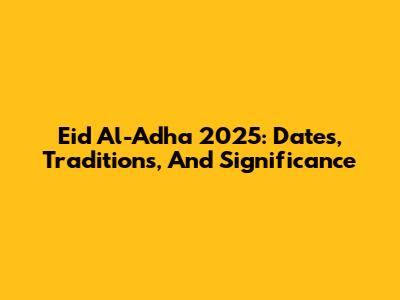 Eid Al-Adha 2025: Dates, Traditions, And Significance