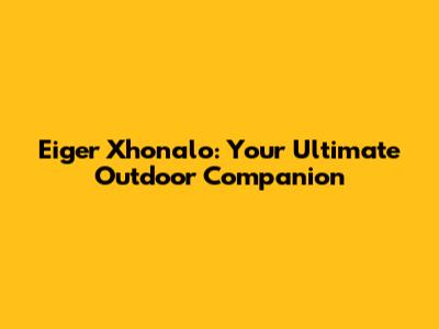 Eiger Xhonalo: Your Ultimate Outdoor Companion