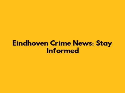 Eindhoven Crime News: Stay Informed