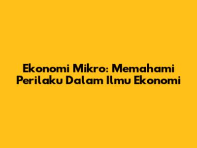 Ekonomi Mikro: Memahami Perilaku Dalam Ilmu Ekonomi
