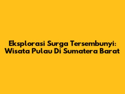 Eksplorasi Surga Tersembunyi: Wisata Pulau Di Sumatera Barat