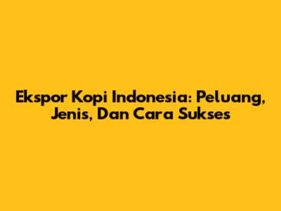 Ekspor Kopi Indonesia: Peluang, Jenis, Dan Cara Sukses