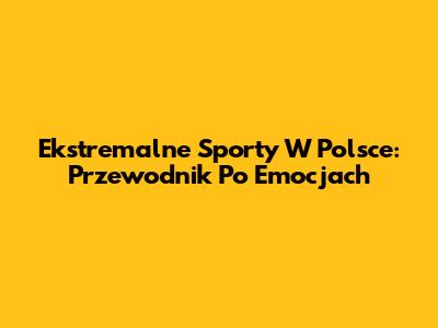Ekstremalne Sporty W Polsce: Przewodnik Po Emocjach