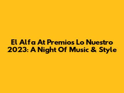 El Alfa At Premios Lo Nuestro 2023: A Night Of Music & Style