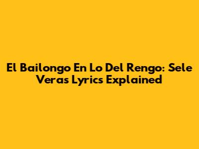 El Bailongo En Lo Del Rengo: Sele Vera's Lyrics Explained