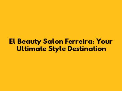 El Beauty Salon Ferreira: Your Ultimate Style Destination
