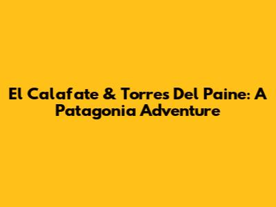 El Calafate & Torres Del Paine: A Patagonia Adventure