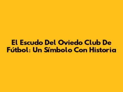 El Escudo Del Oviedo Club De Fútbol: Un Símbolo Con Historia