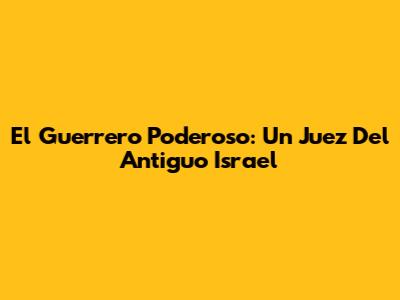 El Guerrero Poderoso: Un Juez Del Antiguo Israel