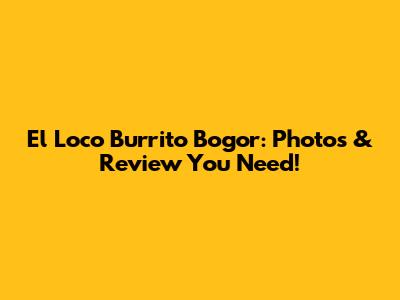 El Loco Burrito Bogor: Photos & Review You Need!