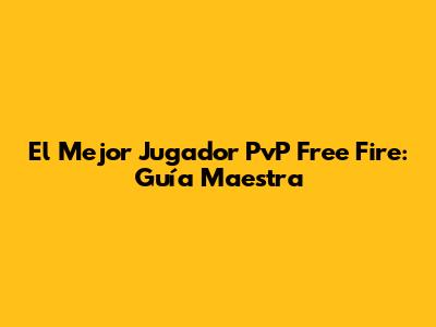 El Mejor Jugador PvP Free Fire: Guía Maestra