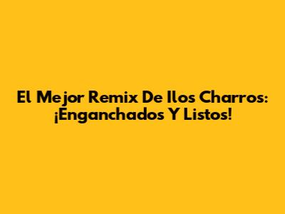 El Mejor Remix De Ilos Charros: ¡Enganchados Y Listos!