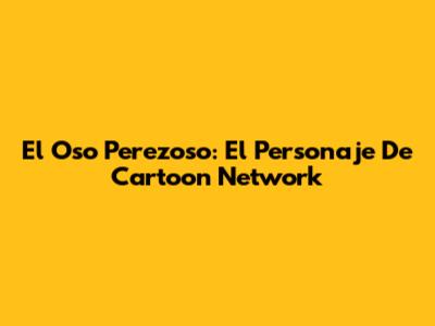 El Oso Perezoso: El Personaje De Cartoon Network