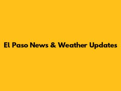 El Paso News & Weather Updates