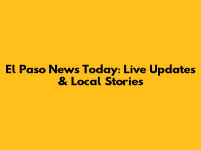 El Paso News Today: Live Updates & Local Stories