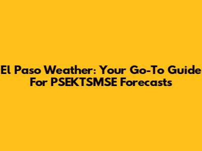 El Paso Weather: Your Go-To Guide For PSEKTSMSE Forecasts