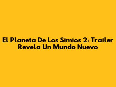 El Planeta De Los Simios 2: Trailer Revela Un Mundo Nuevo