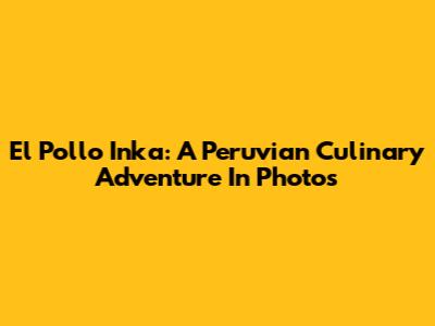 El Pollo Inka: A Peruvian Culinary Adventure In Photos