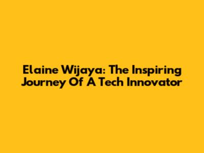 Elaine Wijaya: The Inspiring Journey Of A Tech Innovator