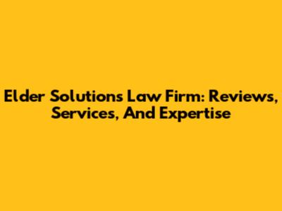 Elder Solutions Law Firm: Reviews, Services, And Expertise