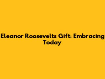 Eleanor Roosevelt's Gift: Embracing Today