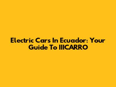 Electric Cars In Ecuador: Your Guide To IIICARRO