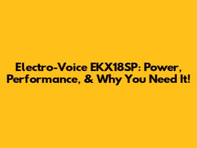 Electro-Voice EKX18SP: Power, Performance, & Why You Need It!